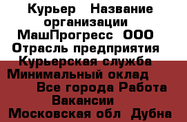 Курьер › Название организации ­ МашПрогресс, ООО › Отрасль предприятия ­ Курьерская служба › Минимальный оклад ­ 25 000 - Все города Работа » Вакансии   . Московская обл.,Дубна г.